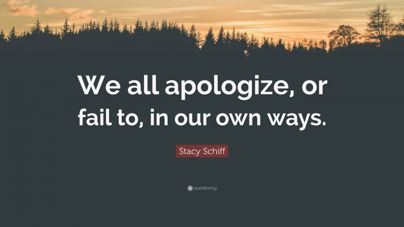 Stacy Schiff Quote: “We all apologize, or fail to, in our own ways.”