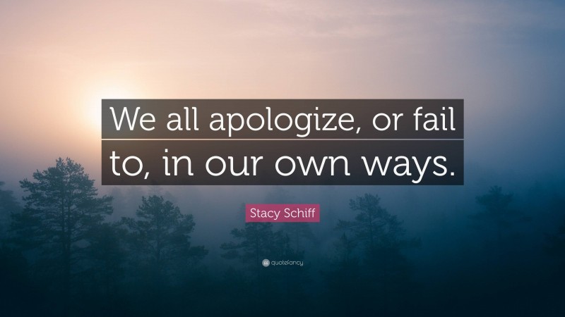 Stacy Schiff Quote: “We all apologize, or fail to, in our own ways.”