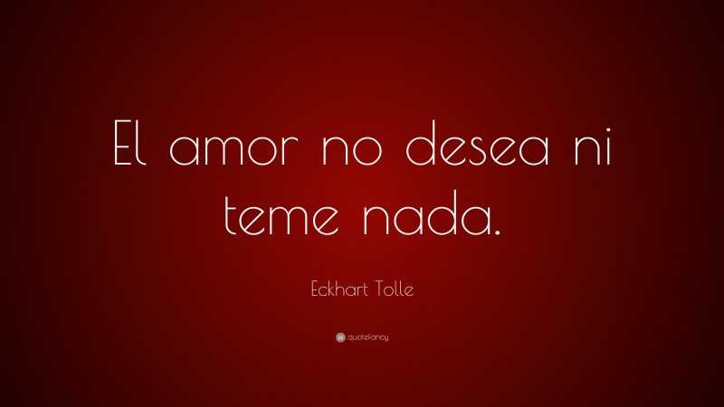 Eckhart Tolle Quote: “El amor no desea ni teme nada.”