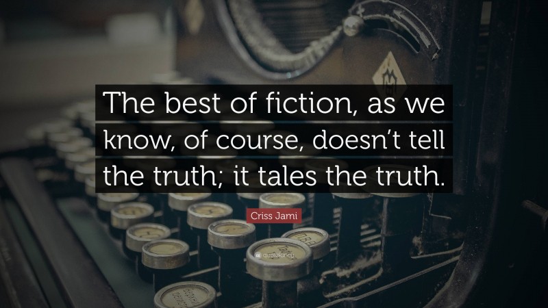 Criss Jami Quote: “The best of fiction, as we know, of course, doesn’t tell the truth; it tales the truth.”