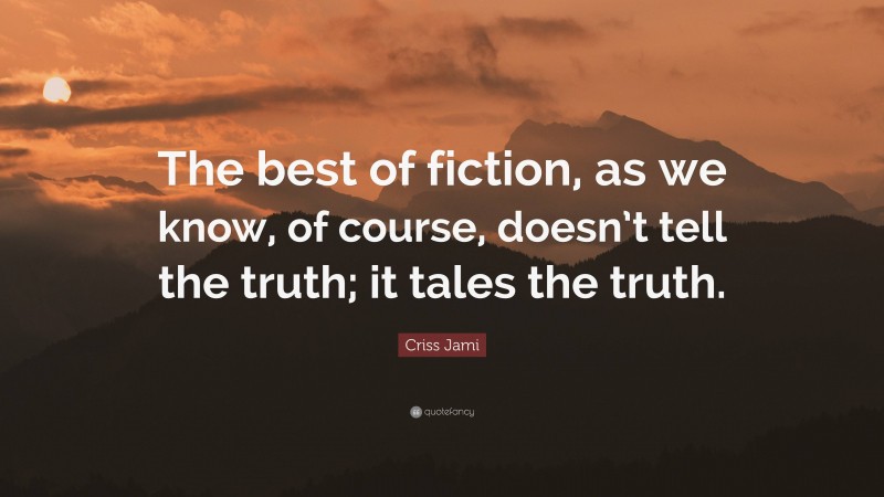 Criss Jami Quote: “The best of fiction, as we know, of course, doesn’t tell the truth; it tales the truth.”