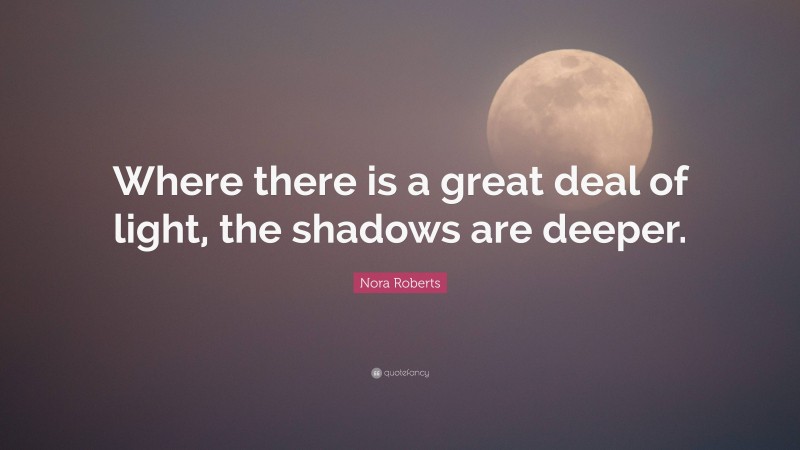 Nora Roberts Quote: “Where there is a great deal of light, the shadows are deeper.”