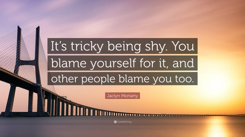 Jaclyn Moriarty Quote: “It’s tricky being shy. You blame yourself for it, and other people blame you too.”