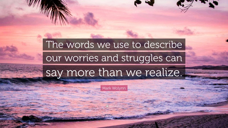 Mark Wolynn Quote: “The words we use to describe our worries and struggles can say more than we realize.”