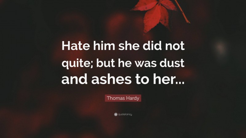 Thomas Hardy Quote: “Hate him she did not quite; but he was dust and ashes to her...”