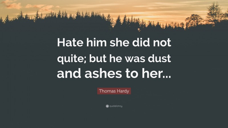 Thomas Hardy Quote: “Hate him she did not quite; but he was dust and ashes to her...”