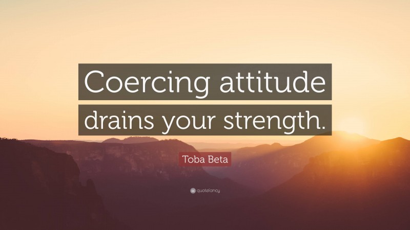 Toba Beta Quote: “Coercing attitude drains your strength.”