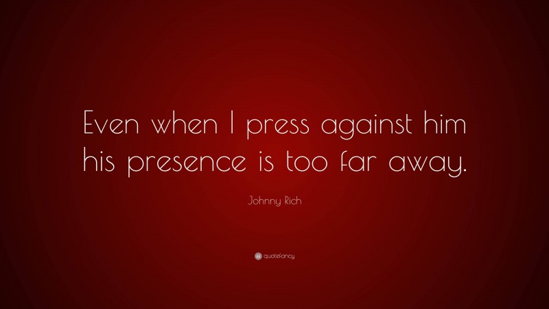 Johnny Rich Quote: “Even when I press against him his presence is too far away.”