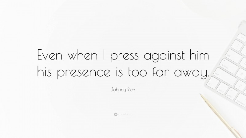 Johnny Rich Quote: “Even when I press against him his presence is too far away.”