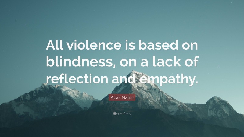 Azar Nafisi Quote: “All violence is based on blindness, on a lack of reflection and empathy.”