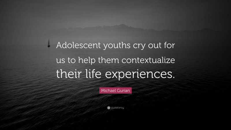 Michael Gurian Quote: “Adolescent youths cry out for us to help them contextualize their life experiences.”