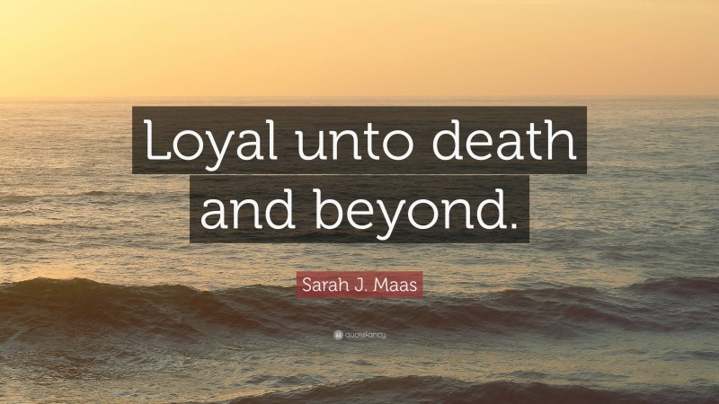 Sarah J. Maas Quote: “Loyal unto death and beyond.”