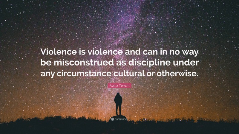 Aysha Taryam Quote: “Violence is violence and can in no way be misconstrued as discipline under any circumstance cultural or otherwise.”