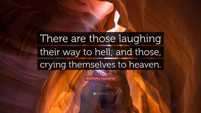 Anthony Liccione Quote: “There are those laughing their way to hell; and those, crying themselves to heaven.”