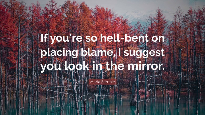 Maria Semple Quote: “If you’re so hell-bent on placing blame, I suggest you look in the mirror.”