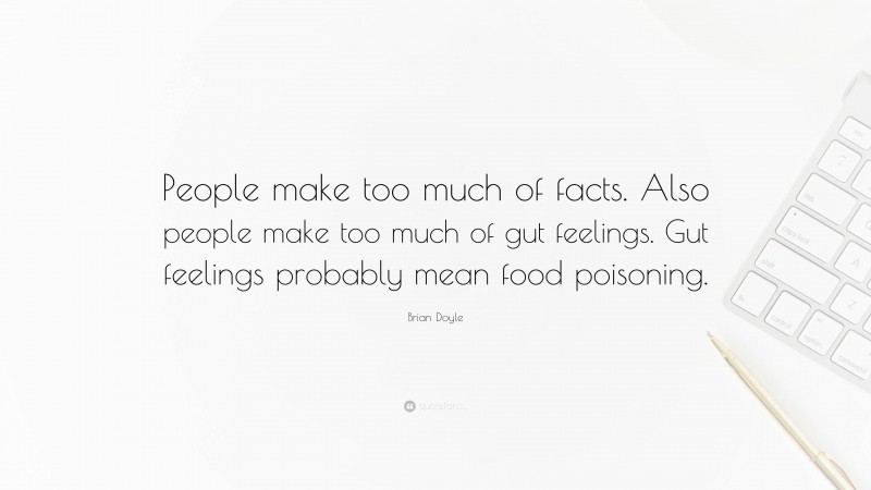 Brian Doyle Quote: “People make too much of facts. Also people make too much of gut feelings. Gut feelings probably mean food poisoning.”