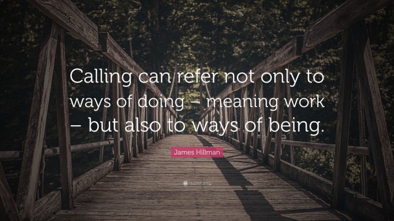 James Hillman Quote: “Calling can refer not only to ways of doing – meaning work – but also to ways of being.”