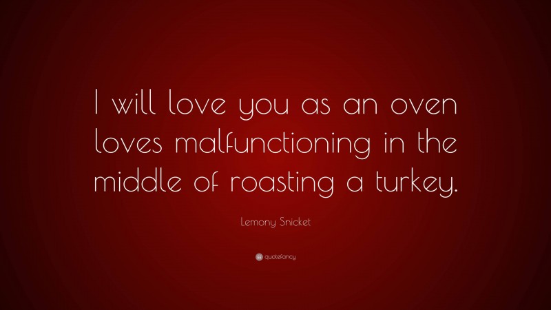Lemony Snicket Quote: “I will love you as an oven loves malfunctioning in the middle of roasting a turkey.”