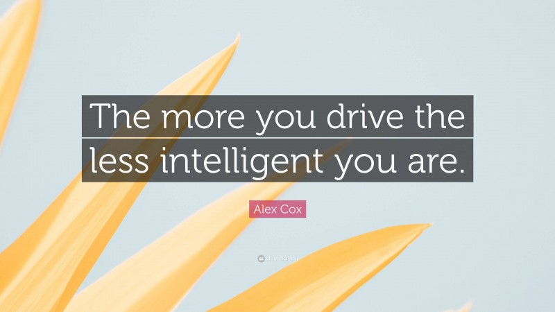Alex Cox Quote: “The more you drive the less intelligent you are.”
