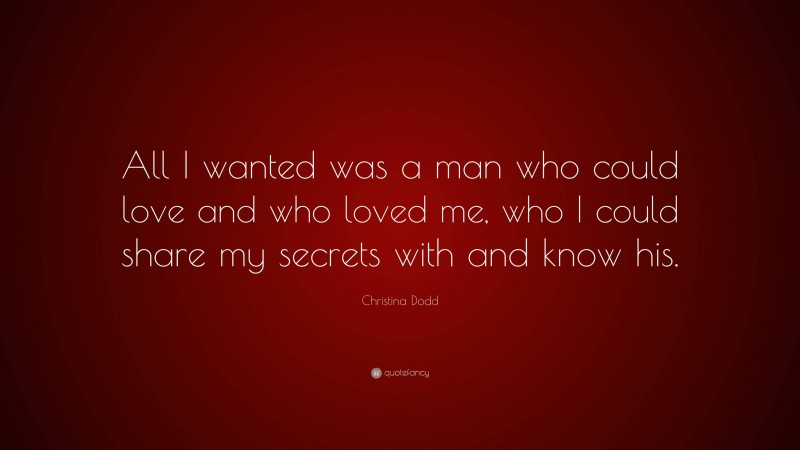 Christina Dodd Quote: “All I wanted was a man who could love and who loved me, who I could share my secrets with and know his.”