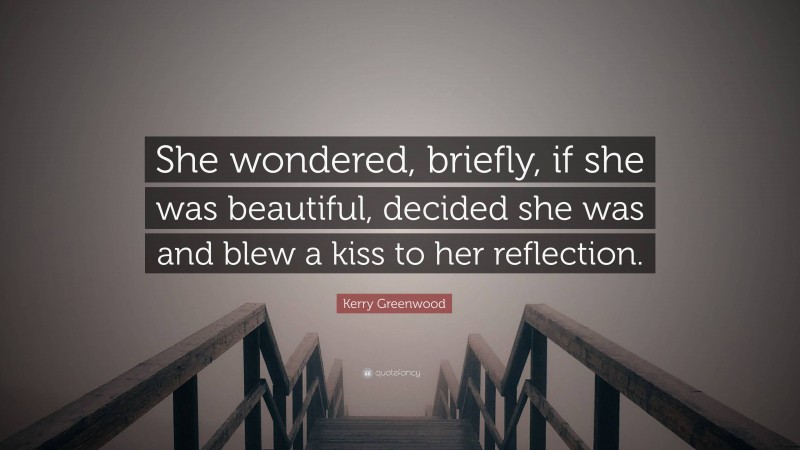 Kerry Greenwood Quote: “She wondered, briefly, if she was beautiful, decided she was and blew a kiss to her reflection.”