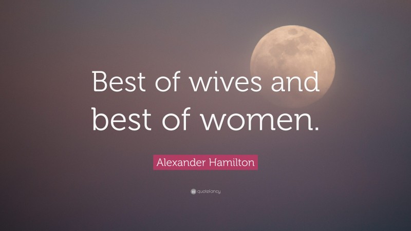 Alexander Hamilton Quote: “Best of wives and best of women.”