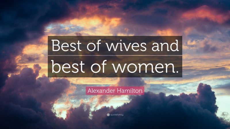 Alexander Hamilton Quote: “Best of wives and best of women.”