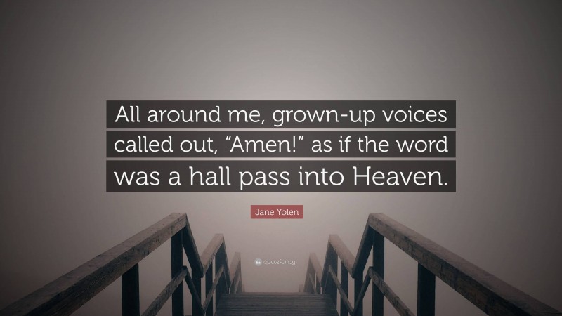 Jane Yolen Quote: “All around me, grown-up voices called out, “Amen!” as if the word was a hall pass into Heaven.”