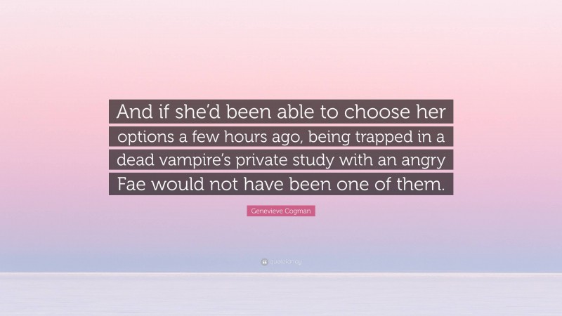 Genevieve Cogman Quote: “And if she’d been able to choose her options a few hours ago, being trapped in a dead vampire’s private study with an angry Fae would not have been one of them.”