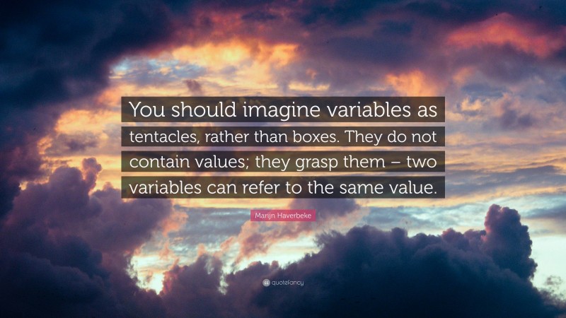 Marijn Haverbeke Quote: “You should imagine variables as tentacles, rather than boxes. They do not contain values; they grasp them – two variables can refer to the same value.”