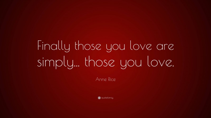 Anne Rice Quote: “Finally those you love are simply... those you love.”