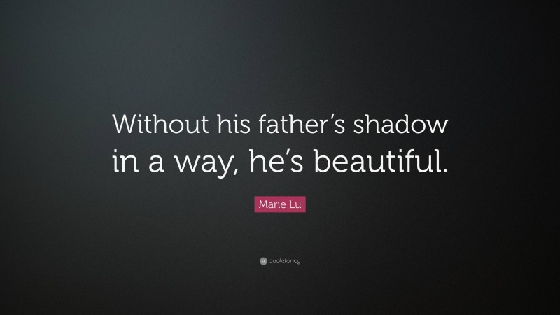 Marie Lu Quote: “Without his father’s shadow in a way, he’s beautiful.”