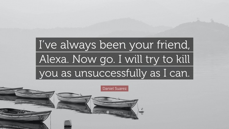 Daniel Suarez Quote: “I’ve always been your friend, Alexa. Now go. I will try to kill you as unsuccessfully as I can.”