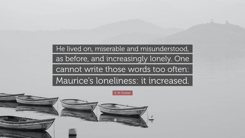 E. M. Forster Quote: “He lived on, miserable and misunderstood, as before, and increasingly lonely. One cannot write those words too often: Maurice’s loneliness: it increased.”