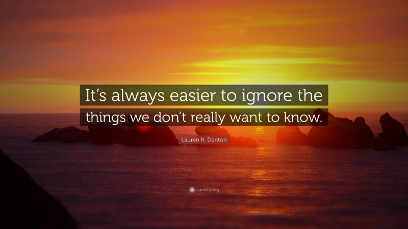 Lauren K. Denton Quote: “It’s always easier to ignore the things we don’t really want to know.”