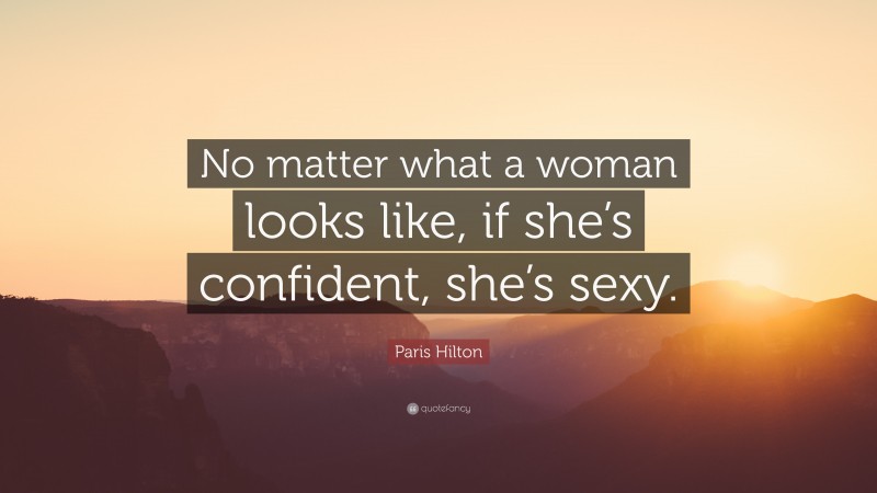 Paris Hilton Quote: “No matter what a woman looks like, if she’s confident, she’s sexy.”