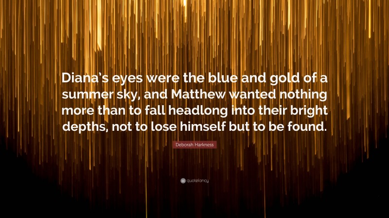 Deborah Harkness Quote: “Diana’s eyes were the blue and gold of a summer sky, and Matthew wanted nothing more than to fall headlong into their bright depths, not to lose himself but to be found.”