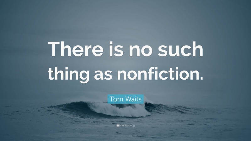Tom Waits Quote: “There is no such thing as nonfiction.”