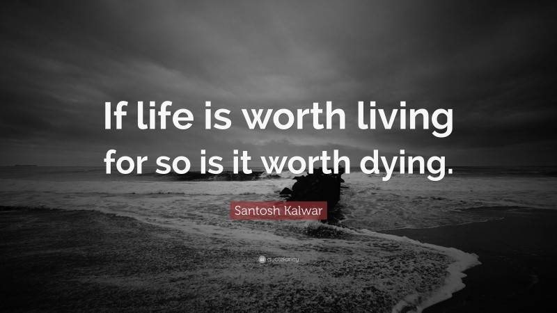Santosh Kalwar Quote: “If life is worth living for so is it worth dying.”