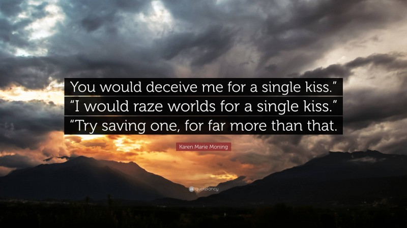 Karen Marie Moning Quote: “You would deceive me for a single kiss.” “I would raze worlds for a single kiss.” “Try saving one, for far more than that.”