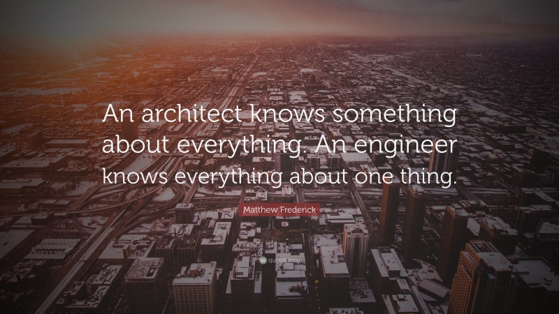 Matthew Frederick Quote: “An architect knows something about everything. An engineer knows everything about one thing.”