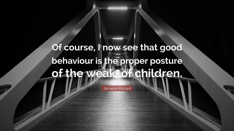 Jamaica Kincaid Quote: “Of course, I now see that good behaviour is the proper posture of the weak, of children.”