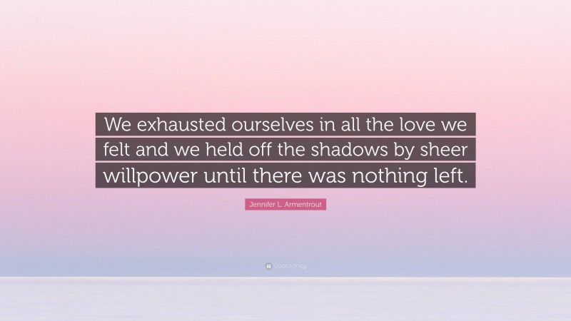 Jennifer L. Armentrout Quote: “We exhausted ourselves in all the love we felt and we held off the shadows by sheer willpower until there was nothing left.”