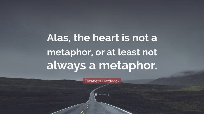 Elizabeth Hardwick Quote: “Alas, the heart is not a metaphor, or at least not always a metaphor.”