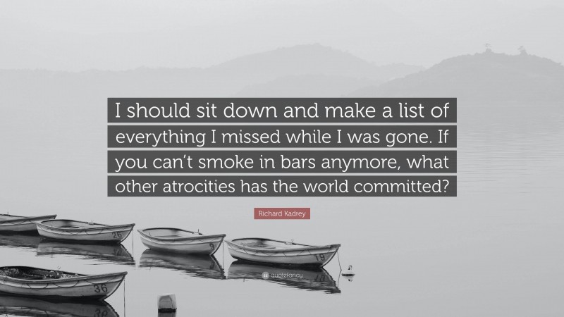 Richard Kadrey Quote: “I should sit down and make a list of everything I missed while I was gone. If you can’t smoke in bars anymore, what other atrocities has the world committed?”