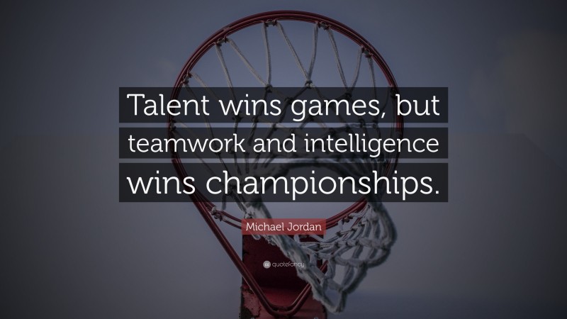 Michael Jordan Quote: “Talent wins games, but teamwork and intelligence wins championships.”