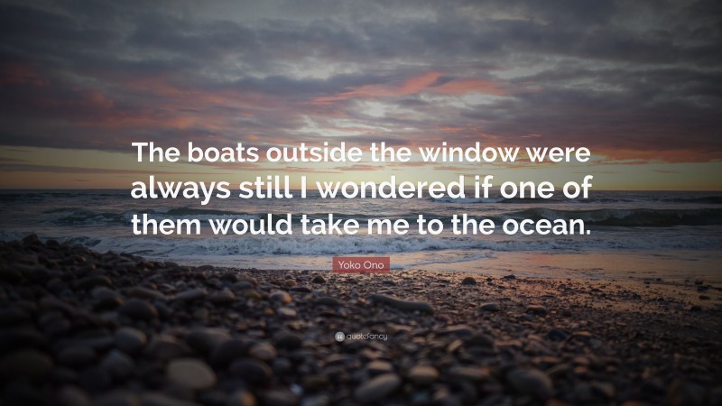 Yoko Ono Quote: “The boats outside the window were always still I wondered if one of them would take me to the ocean.”