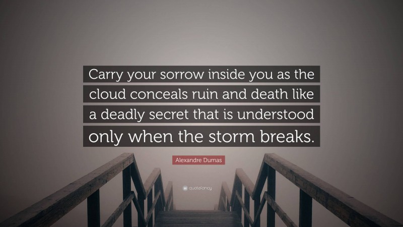 Alexandre Dumas Quote: “Carry your sorrow inside you as the cloud conceals ruin and death like a deadly secret that is understood only when the storm breaks.”