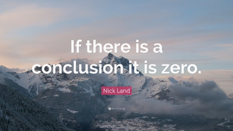Nick Land Quote: “If there is a conclusion it is zero.”