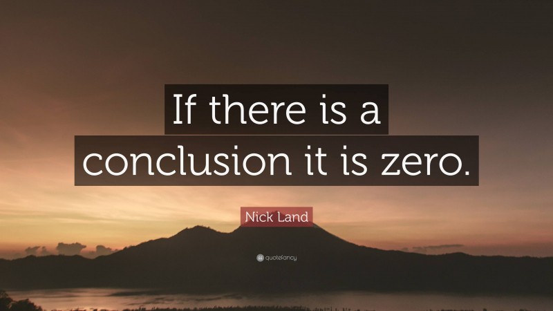 Nick Land Quote: “If there is a conclusion it is zero.”